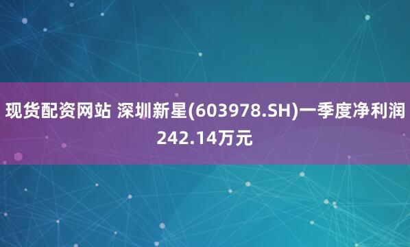 现货配资网站 深圳新星(603978.SH)一季度净利润242.14万元