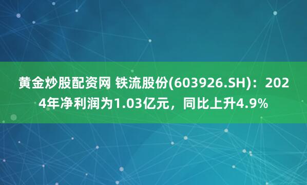 黄金炒股配资网 铁流股份(603926.SH)：2024年净利润为1.03亿元，同比上升4.9%