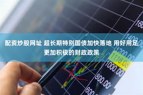 配资炒股网址 超长期特别国债加快落地 用好用足更加积极的财政政策