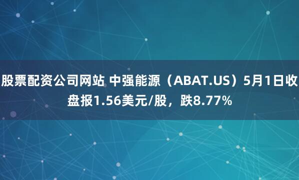 股票配资公司网站 中强能源（ABAT.US）5月1日收盘报1.56美元/股，跌8.77%