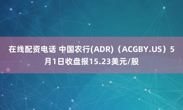 在线配资电话 中国农行(ADR)（ACGBY.US）5月1日收盘报15.23美元/股