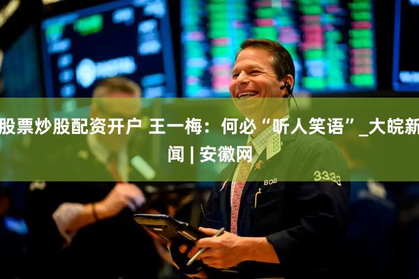 股票炒股配资开户 王一梅：何必“听人笑语”_大皖新闻 | 安徽网
