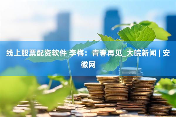 线上股票配资软件 李梅：青春再见_大皖新闻 | 安徽网