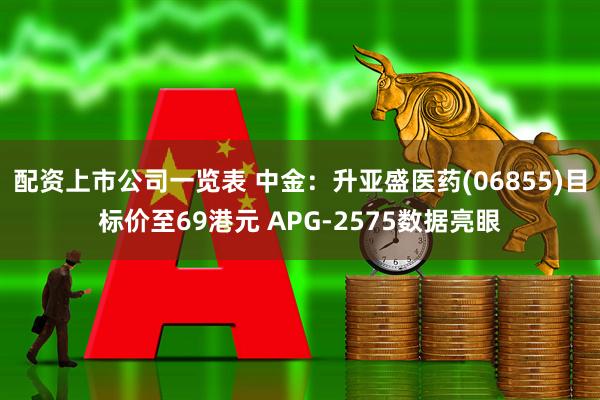 配资上市公司一览表 中金：升亚盛医药(06855)目标价至69港元 APG-2575数据亮眼
