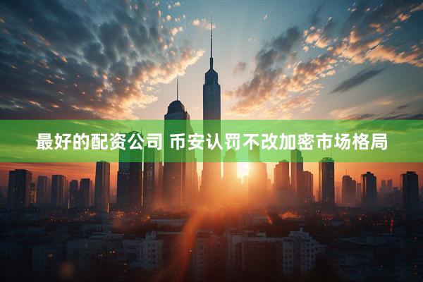 最好的配资公司 币安认罚不改加密市场格局