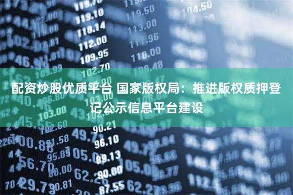 配资炒股优质平台 国家版权局：推进版权质押登记公示信息平台建设