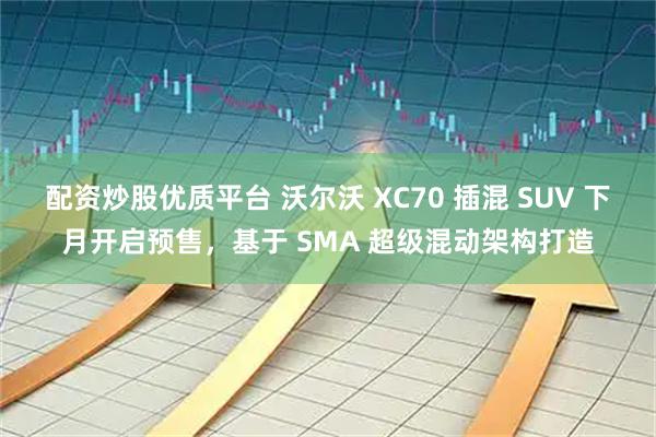 配资炒股优质平台 沃尔沃 XC70 插混 SUV 下月开启预售，基于 SMA 超级混动架构打造