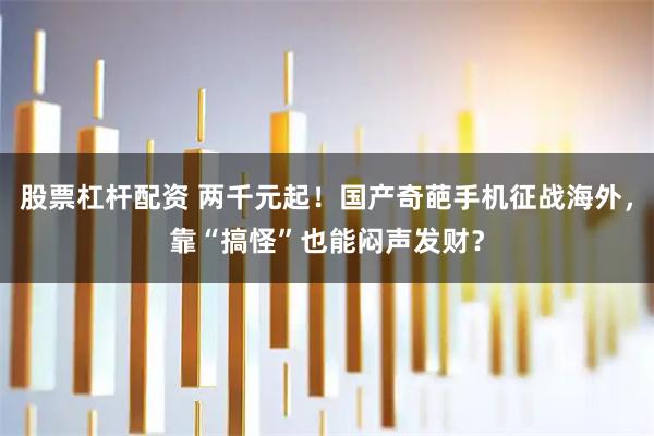 股票杠杆配资 两千元起！国产奇葩手机征战海外，靠“搞怪”也能闷声发财？
