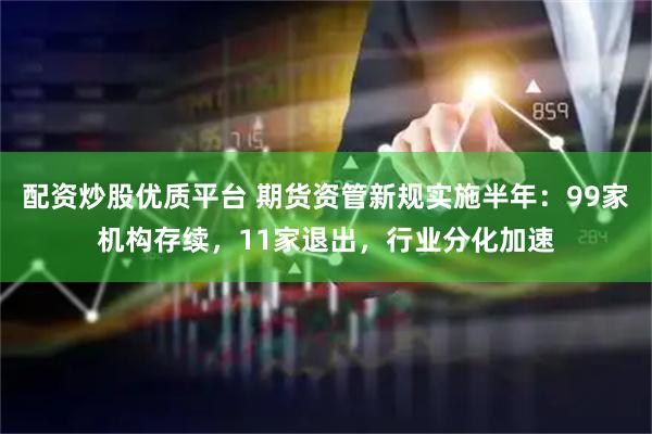配资炒股优质平台 期货资管新规实施半年：99家机构存续，11家退出，行业分化加速