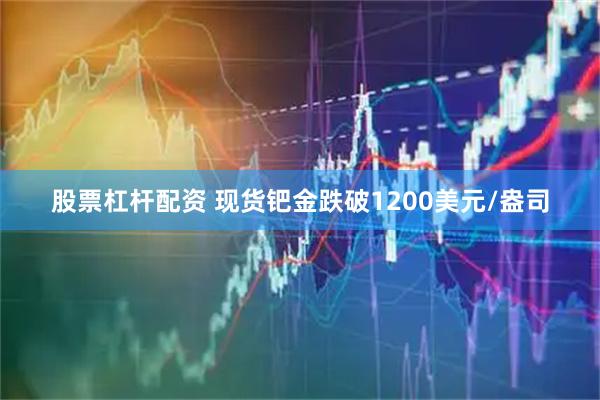 股票杠杆配资 现货钯金跌破1200美元/盎司