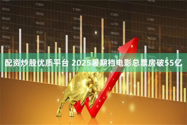 配资炒股优质平台 2025暑期档电影总票房破55亿