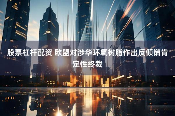 股票杠杆配资 欧盟对涉华环氧树脂作出反倾销肯定性终裁