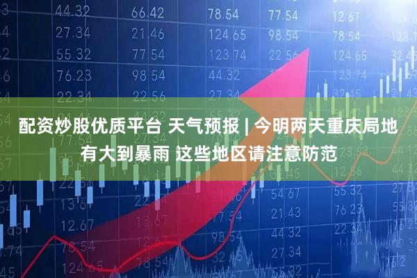 配资炒股优质平台 天气预报 | 今明两天重庆局地有大到暴雨 这些地区请注意防范