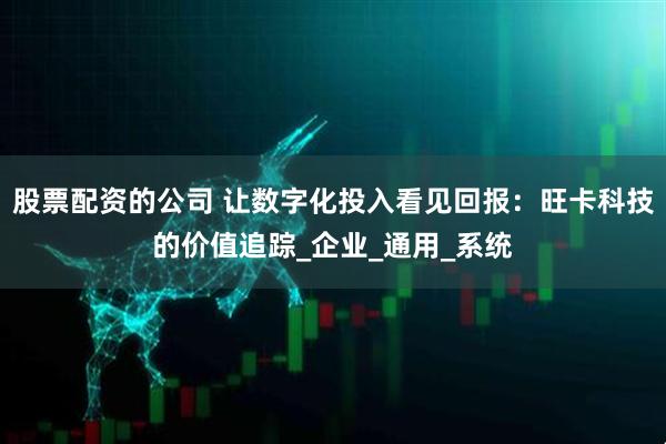股票配资的公司 让数字化投入看见回报：旺卡科技的价值追踪_企业_通用_系统