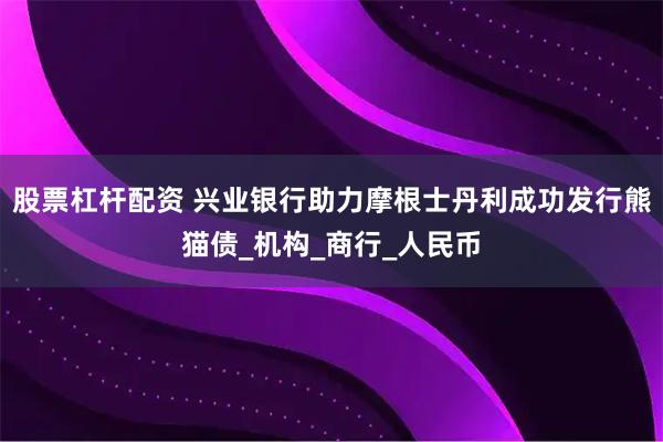 股票杠杆配资 兴业银行助力摩根士丹利成功发行熊猫债_机构_商行_人民币