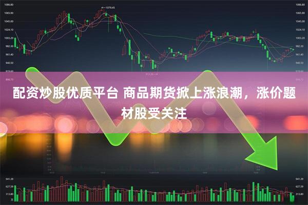 配资炒股优质平台 商品期货掀上涨浪潮，涨价题材股受关注