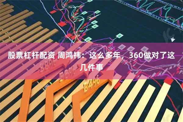 股票杠杆配资 周鸿祎：这么多年，360做对了这几件事