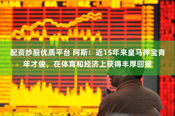 配资炒股优质平台 阿斯：近15年来皇马押宝青年才俊，在体育和经济上获得丰厚回报