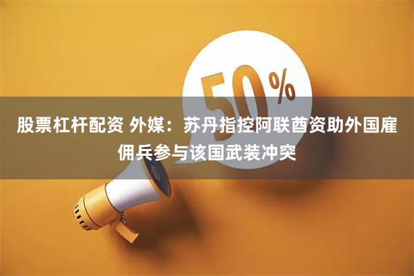 股票杠杆配资 外媒：苏丹指控阿联酋资助外国雇佣兵参与该国武装冲突