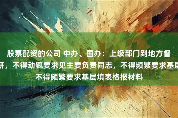 股票配资的公司 中办、国办：上级部门到地方督查检查考核调研，不得动辄要求见主要负责同志，不得频繁要求基层填表格报材料