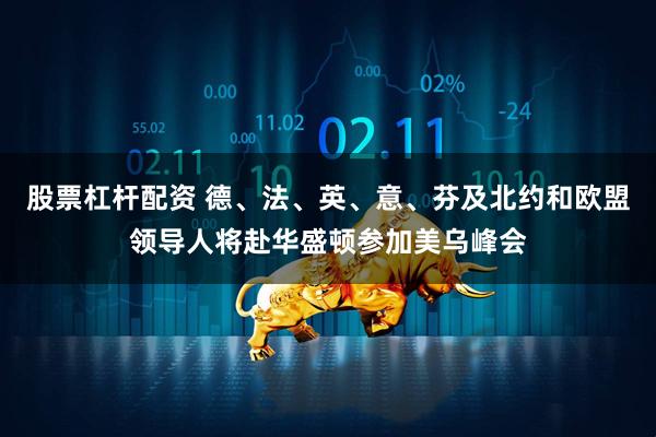 股票杠杆配资 德、法、英、意、芬及北约和欧盟领导人将赴华盛顿参加美乌峰会