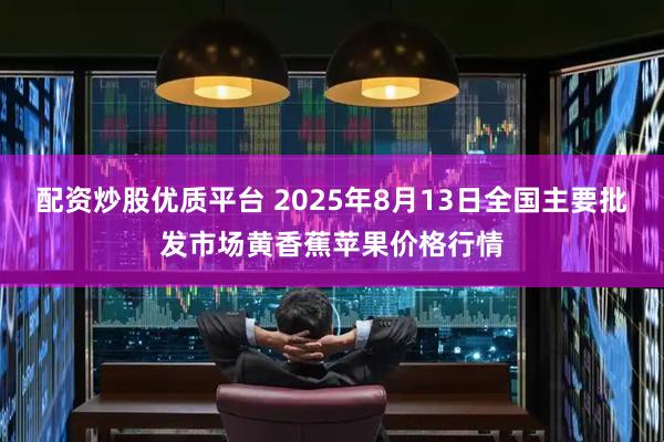 配资炒股优质平台 2025年8月13日全国主要批发市场黄香蕉苹果价格行情