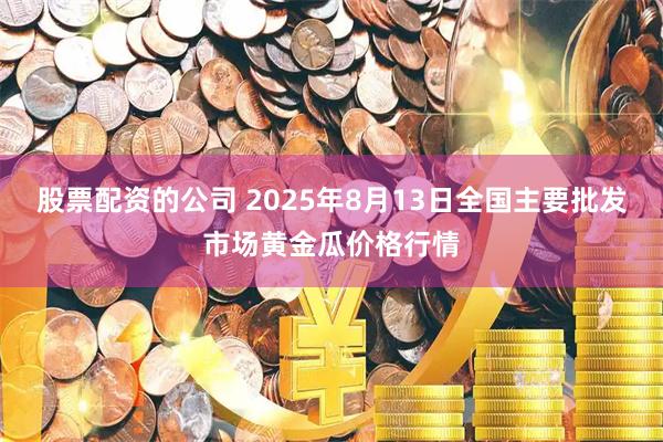 股票配资的公司 2025年8月13日全国主要批发市场黄金瓜价格行情