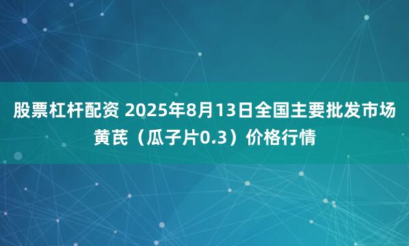 股票杠杆配资 2025年8月13日全国主要批发市场黄芪（瓜子片0.3）价格行情