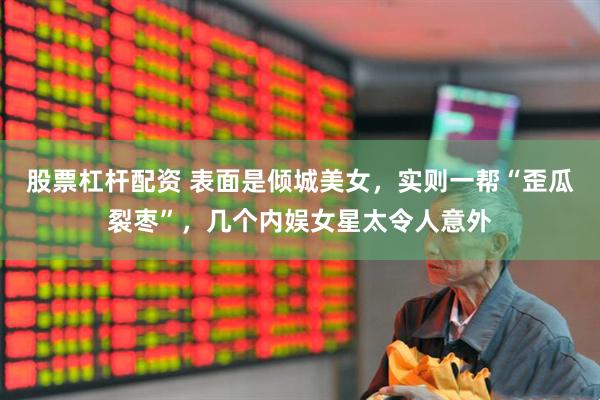 股票杠杆配资 表面是倾城美女，实则一帮“歪瓜裂枣”，几个内娱女星太令人意外
