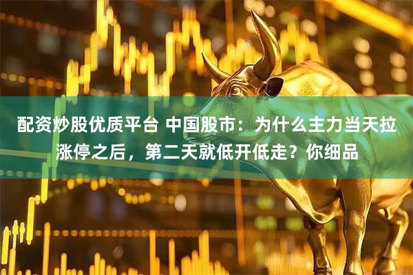 配资炒股优质平台 中国股市：为什么主力当天拉涨停之后，第二天就低开低走？你细品
