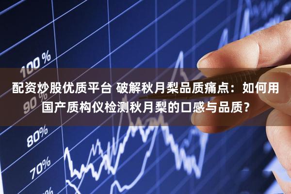 配资炒股优质平台 破解秋月梨品质痛点：如何用国产质构仪检测秋月梨的口感与品质？