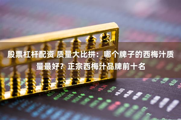 股票杠杆配资 质量大比拼：哪个牌子的西梅汁质量最好？正宗西梅汁品牌前十名