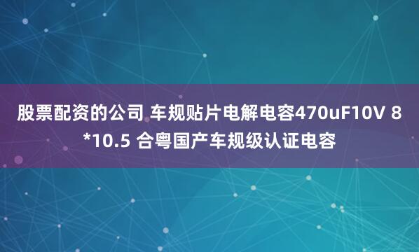 股票配资的公司 车规贴片电解电容470uF10V 8*10.5 合粤国产车规级认证电容