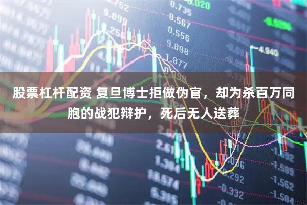 股票杠杆配资 复旦博士拒做伪官,却为杀百万同胞的战犯辩护,死后无人送葬