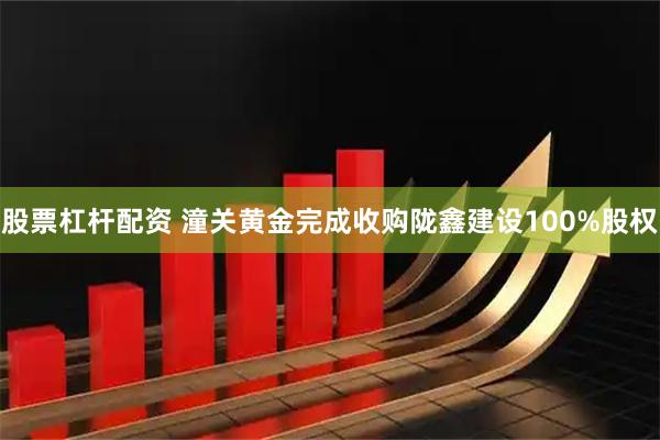 股票杠杆配资 潼关黄金完成收购陇鑫建设100%股权