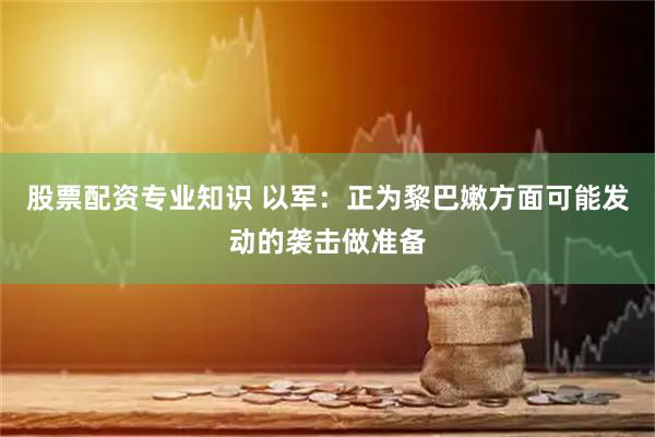 股票配资专业知识 以军：正为黎巴嫩方面可能发动的袭击做准备