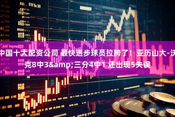 中国十大配资公司 最快进步球员拉胯了！亚历山大-沃克8中3&三分4中1 还出现5失误