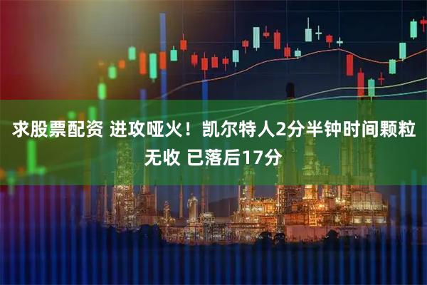 求股票配资 进攻哑火！凯尔特人2分半钟时间颗粒无收 已落后17分