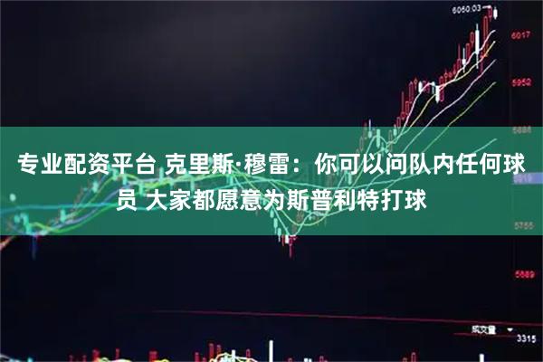 专业配资平台 克里斯·穆雷：你可以问队内任何球员 大家都愿意为斯普利特打球