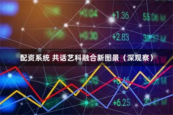 配资系统 共话艺科融合新图景（深观察）
