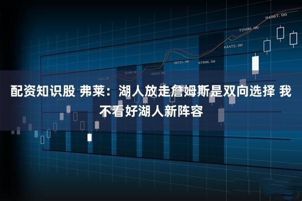 配资知识股 弗莱：湖人放走詹姆斯是双向选择 我不看好湖人新阵容