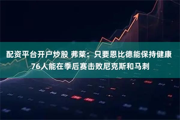 配资平台开户炒股 弗莱：只要恩比德能保持健康 76人能在季后赛击败尼克斯和马刺