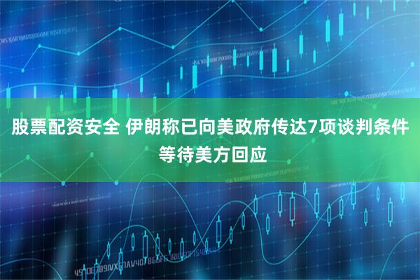 股票配资安全 伊朗称已向美政府传达7项谈判条件 等待美方回应