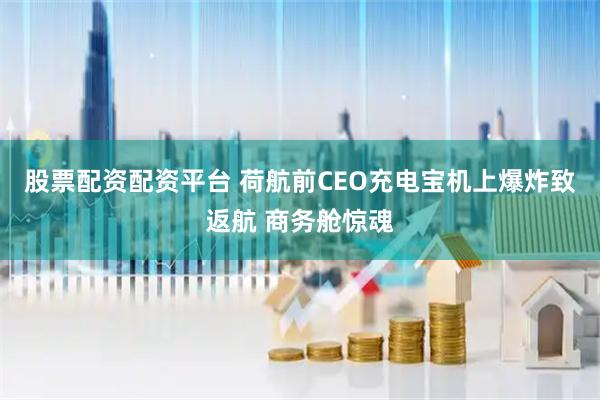股票配资配资平台 荷航前CEO充电宝机上爆炸致返航 商务舱惊魂