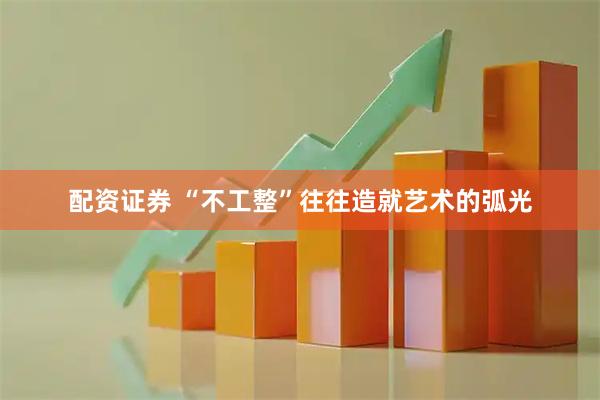 配资证券 “不工整”往往造就艺术的弧光