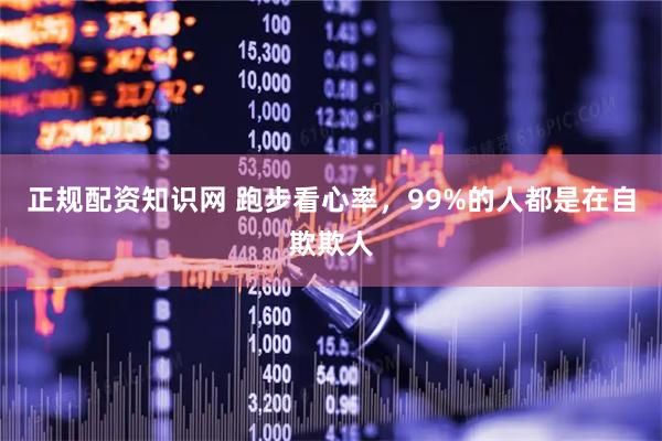 正规配资知识网 跑步看心率，99%的人都是在自欺欺人